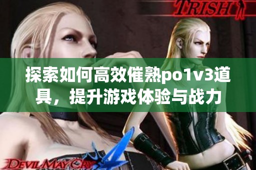 探索如何高效催熟po1v3道具，提升游戏体验与战力