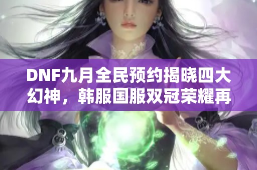 DNF九月全民预约揭晓四大幻神，韩服国服双冠荣耀再续无氪金传奇