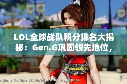 LOL全球战队积分排名大揭秘：Gen.G巩固领先地位，HLE强势反击