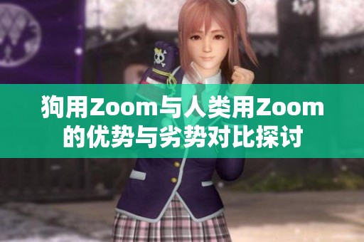 狗用Zoom与人类用Zoom的优势与劣势对比探讨