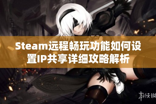 Steam远程畅玩功能如何设置IP共享详细攻略解析