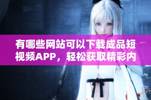 有哪些网站可以下载成品短视频APP，轻松获取精彩内容