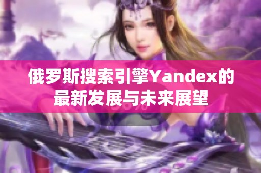 俄罗斯搜索引擎Yandex的最新发展与未来展望