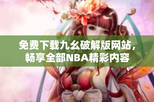 免费下载九幺破解版网站，畅享全部NBA精彩内容