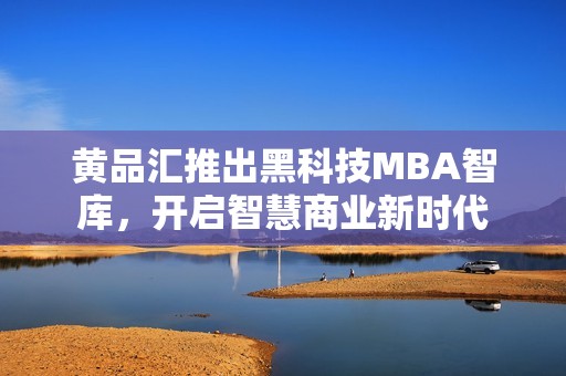 黄品汇推出黑科技MBA智库，开启智慧商业新时代