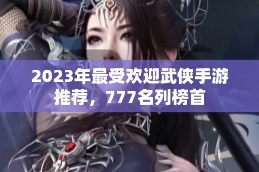 2023年最受欢迎武侠手游推荐，777名列榜首