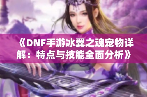 《DNF手游冰翼之魂宠物详解：特点与技能全面分析》