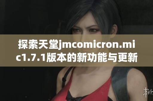 探索天堂jmcomicron.mic1.7.1版本的新功能与更新亮点