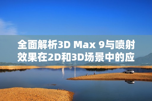 全面解析3D Max 9与喷射效果在2D和3D场景中的应用技巧