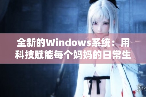 全新的Windows系统：用科技赋能每个妈妈的日常生活