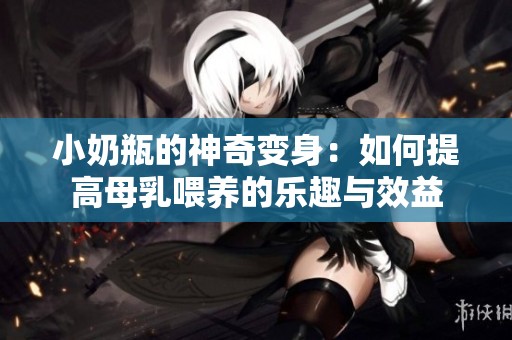 小奶瓶的神奇变身：如何提高母乳喂养的乐趣与效益