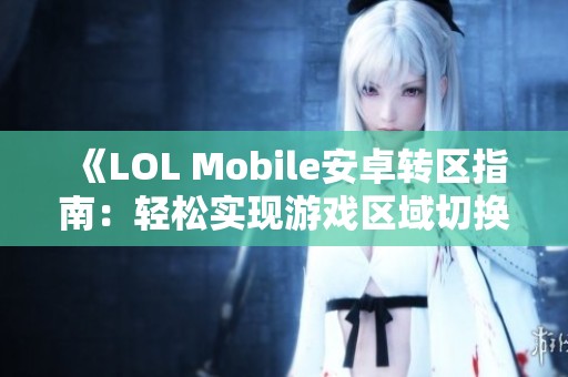 《LOL Mobile安卓转区指南：轻松实现游戏区域切换的技巧与步骤》