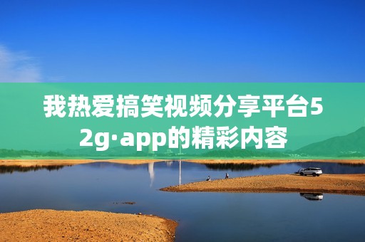 我热爱搞笑视频分享平台52g·app的精彩内容