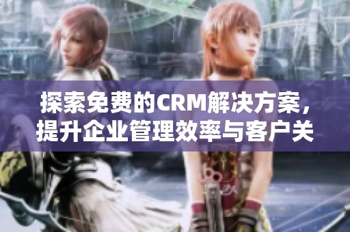 探索免费的CRM解决方案，提升企业管理效率与客户关系