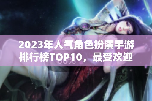 2023年人气角色扮演手游排行榜TOP10，最受欢迎的网络游戏推荐