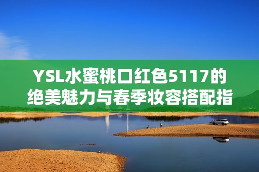 YSL水蜜桃口红色5117的绝美魅力与春季妆容搭配指南