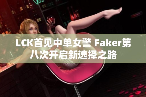 LCK首见中单女警 Faker第八次开启新选择之路