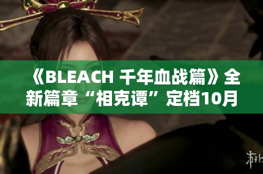 《BLEACH 千年血战篇》全新篇章“相克谭”定档10月5日隆重开播