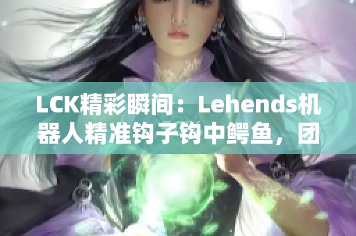 LCK精彩瞬间：Lehends机器人精准钩子钩中鳄鱼，团队配合完美反击