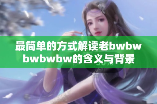 最简单的方式解读老bwbwbwbwbw的含义与背景