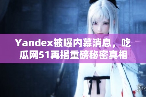 Yandex被曝内幕消息，吃瓜网51再揭重磅秘密真相