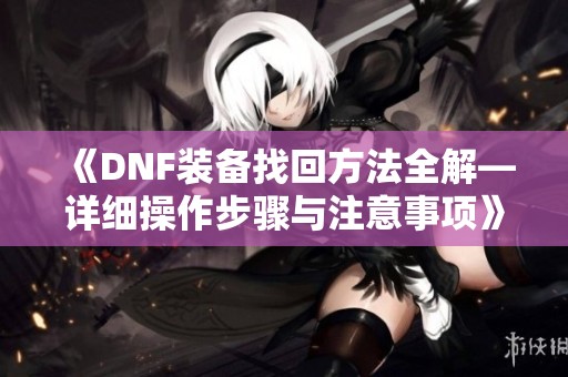 《DNF装备找回方法全解—详细操作步骤与注意事项》