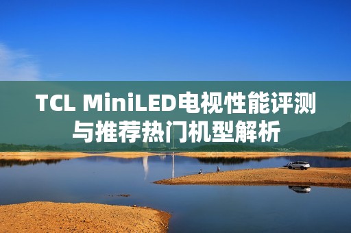 TCL MiniLED电视性能评测与推荐热门机型解析