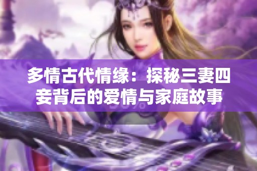 多情古代情缘：探秘三妻四妾背后的爱情与家庭故事