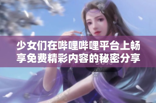 少女们在哔哩哔哩平台上畅享免费精彩内容的秘密分享