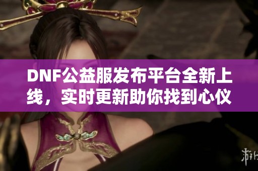 DNF公益服发布平台全新上线，实时更新助你找到心仪版本