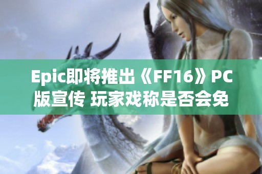 Epic即将推出《FF16》PC版宣传 玩家戏称是否会免费赠送