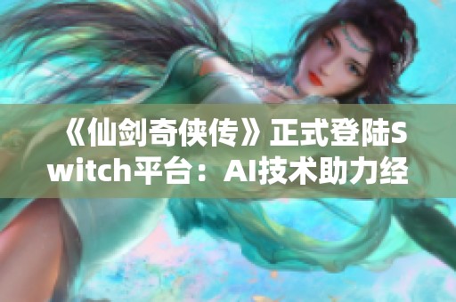 《仙剑奇侠传》正式登陆Switch平台：AI技术助力经典游戏再续辉煌