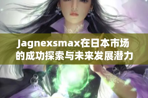 Jagnexsmax在日本市场的成功探索与未来发展潜力分析