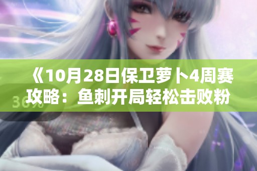 《10月28日保卫萝卜4周赛攻略：鱼刺开局轻松击败粉兔技巧》