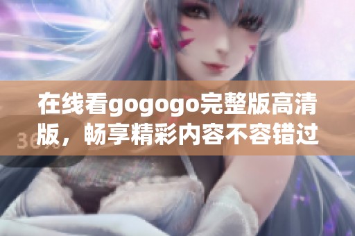 在线看gogogo完整版高清版，畅享精彩内容不容错过