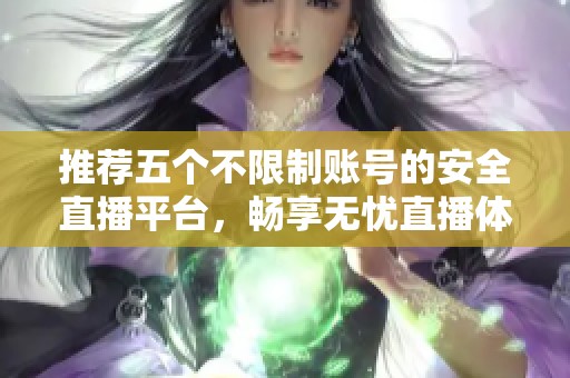 推荐五个不限制账号的安全直播平台，畅享无忧直播体验