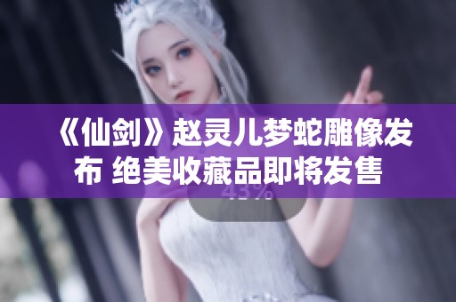 《仙剑》赵灵儿梦蛇雕像发布 绝美收藏品即将发售