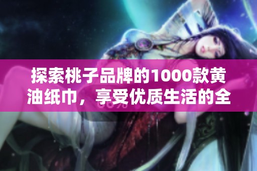 探索桃子品牌的1000款黄油纸巾，享受优质生活的全新选择