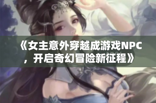 《女主意外穿越成游戏NPC，开启奇幻冒险新征程》