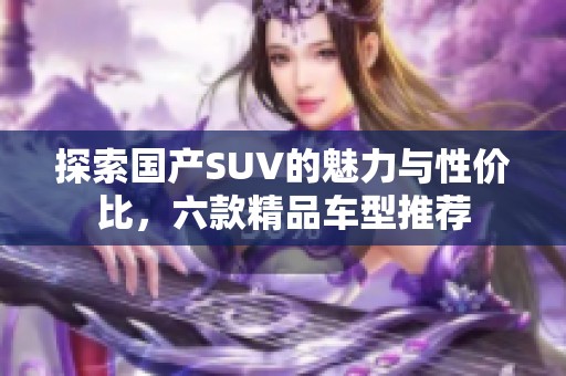 探索国产SUV的魅力与性价比，六款精品车型推荐