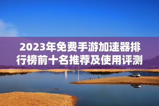 2023年免费手游加速器排行榜前十名推荐及使用评测