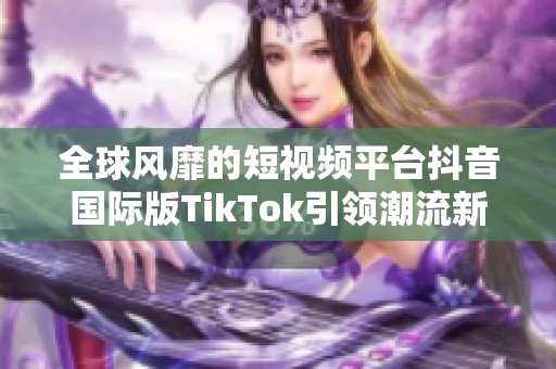 全球风靡的短视频平台抖音国际版TikTok引领潮流新风尚