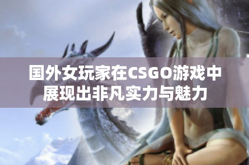 国外女玩家在CSGO游戏中展现出非凡实力与魅力