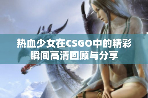 热血少女在CSGO中的精彩瞬间高清回顾与分享