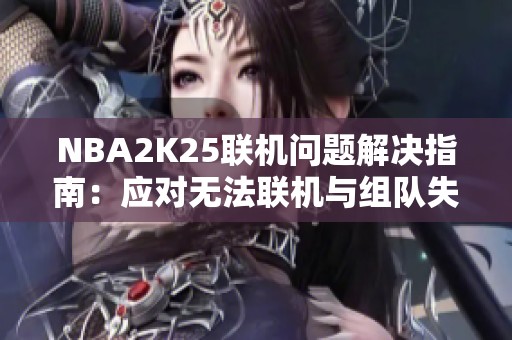 NBA2K25联机问题解决指南：应对无法联机与组队失败的方法