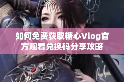 如何免费获取糖心Vlog官方观看兑换码分享攻略