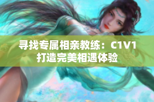 寻找专属相亲教练：C1V1打造完美相遇体验