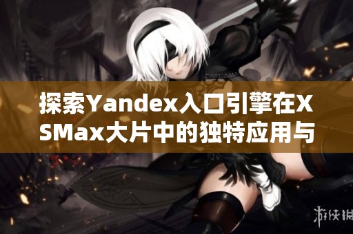 探索Yandex入口引擎在XSMax大片中的独特应用与体验