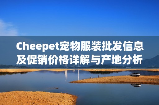 Cheepet宠物服装批发信息及促销价格详解与产地分析