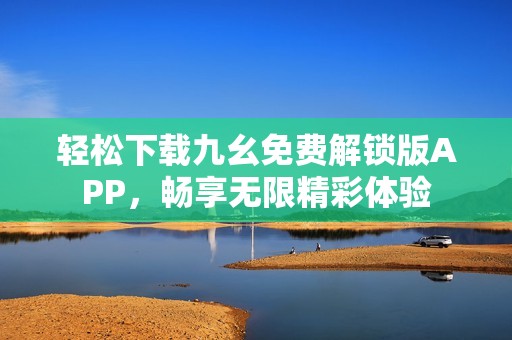 轻松下载九幺免费解锁版APP，畅享无限精彩体验